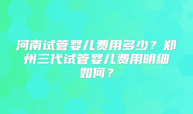 河南试管婴儿费用多少？郑州三代试管婴儿费用明细如何？