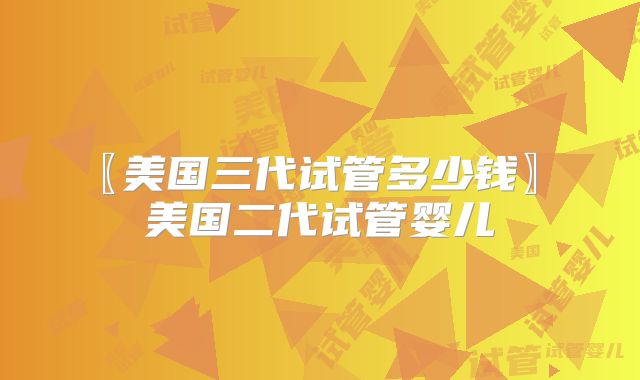 〖美国三代试管多少钱〗 美国二代试管婴儿
