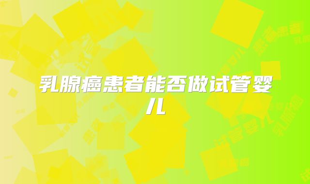 乳腺癌患者能否做试管婴儿