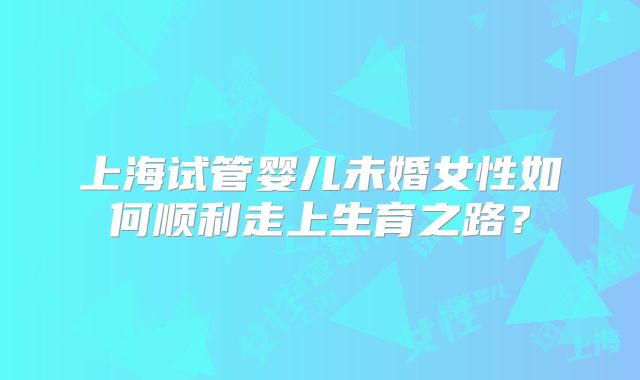 上海试管婴儿未婚女性如何顺利走上生育之路?