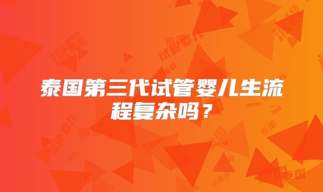 泰国第三代试管婴儿生流程复杂吗？