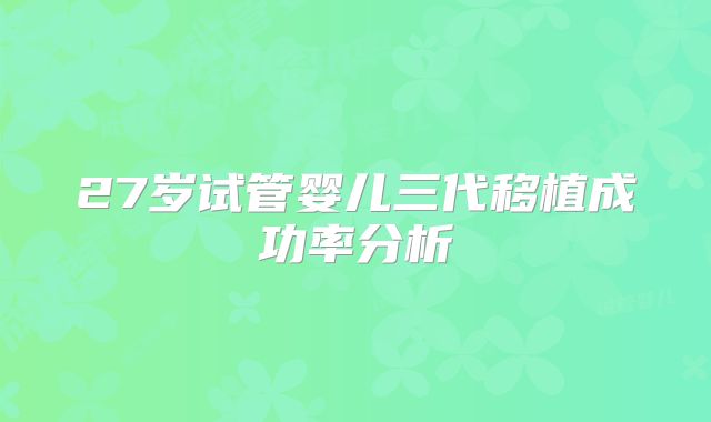 27岁试管婴儿三代移植成功率分析