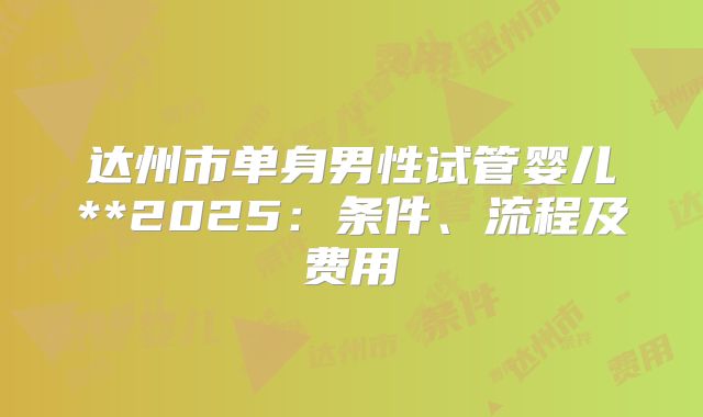 达州市单身男性试管婴儿**2025：条件、流程及费用