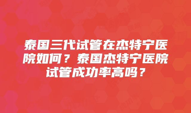 泰国三代试管在杰特宁医院如何?泰国杰特宁医院试管成功率高吗?