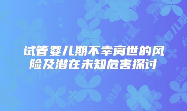 试管婴儿期不幸离世的风险及潜在未知危害探讨