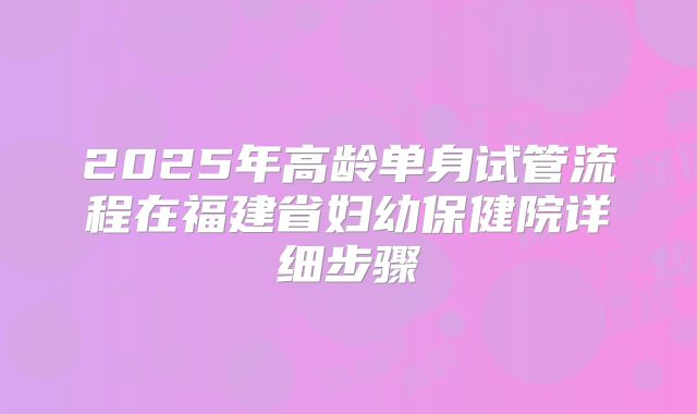 2025年高龄单身试管流程在福建省妇幼保健院详细步骤