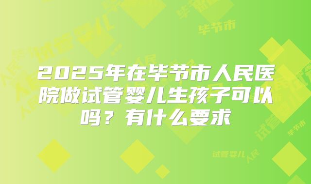 2025年在毕节市人民医院做试管婴儿生孩子可以吗?有什么要求