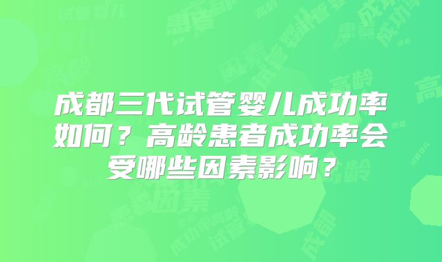 成都三代试管婴儿成功率如何?高龄患者成功率会受哪些因素影响?