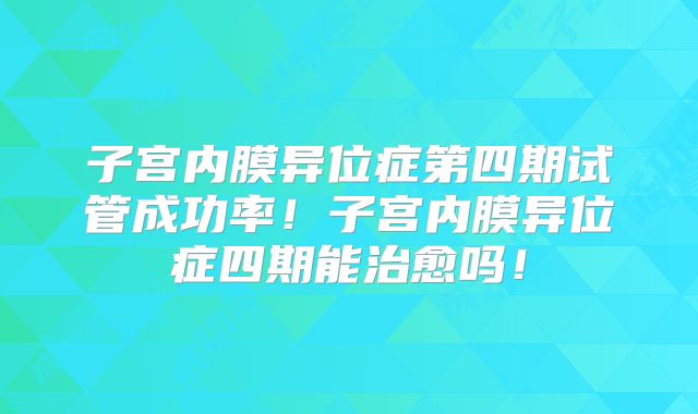 子宫内膜异位症第四期试管成功率!子宫内膜异位症四期能治愈吗!