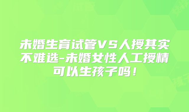 未婚生育试管VS人授其实不难选-未婚女性人工授精可以生孩子吗!