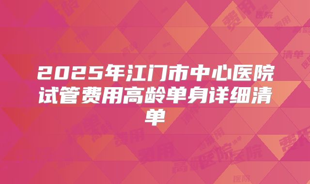 2025年江门市中心医院试管费用高龄单身详细清单
