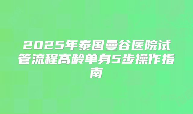 2025年泰国曼谷医院试管流程高龄单身5步操作指南