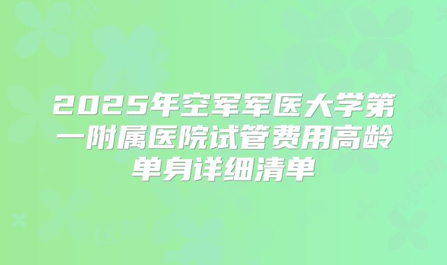 2025年空军军医大学第一附属医院试管费用高龄单身详细清单
