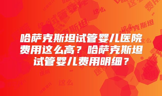 哈萨克斯坦试管婴儿医院费用这么高?哈萨克斯坦试管婴儿费用明细?