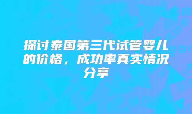 探讨泰国第三代试管婴儿的价格,成功率真实情况分享