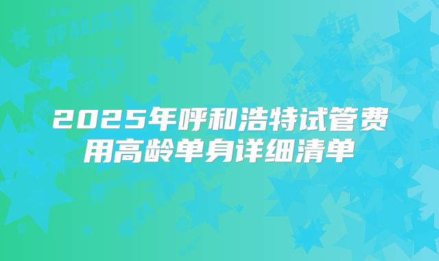 2025年呼和浩特试管费用高龄单身详细清单