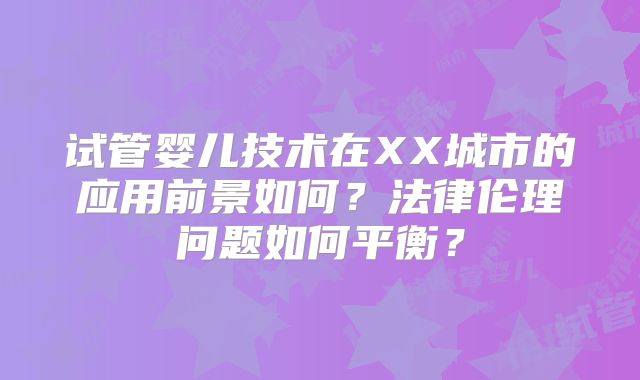 试管婴儿技术在XX城市的应用前景如何？法律伦理问题如何平衡？