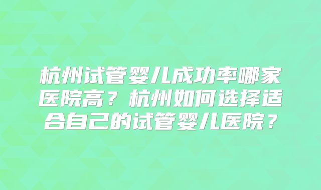 杭州试管婴儿成功率哪家医院高？杭州如何选择适合自己的试管婴儿医院？