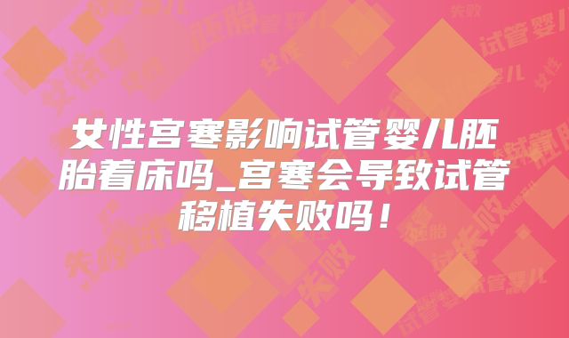 女性宫寒影响试管婴儿胚胎着床吗_宫寒会导致试管移植失败吗！