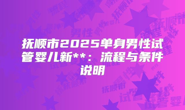 抚顺市2025单身男性试管婴儿新**:流程与条件说明