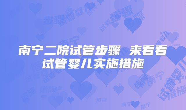 南宁二院试管步骤 来看看试管婴儿实施措施