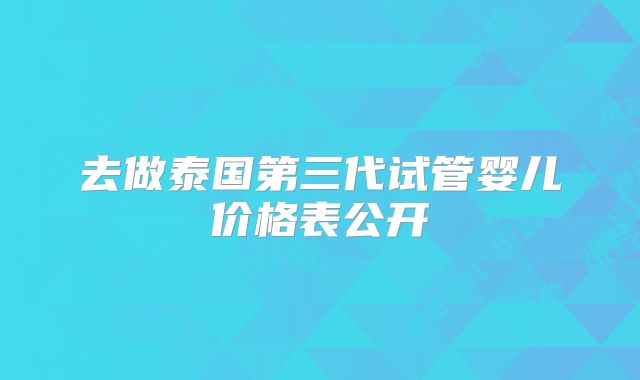 去做泰国第三代试管婴儿价格表公开