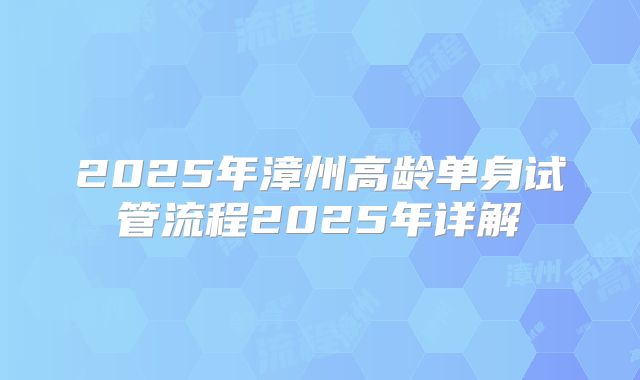 2025年漳州高龄单身试管流程2025年详解