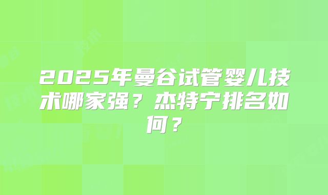 2025年曼谷试管婴儿技术哪家强?杰特宁排名如何?