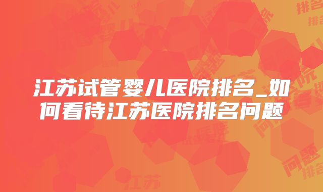 江苏试管婴儿医院排名_如何看待江苏医院排名问题