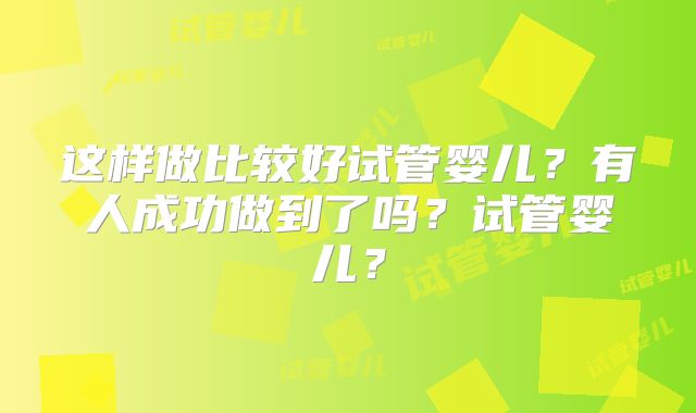 这样做比较好试管婴儿？有人成功做到了吗？试管婴儿？
