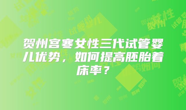 贺州宫寒女性三代试管婴儿优势,如何提高胚胎着床率?