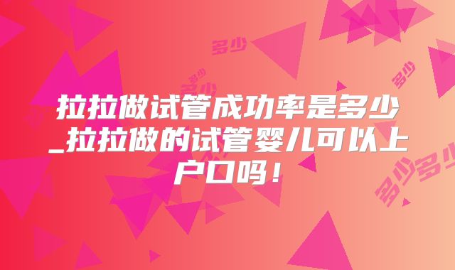 拉拉做试管成功率是多少_拉拉做的试管婴儿可以上户口吗!