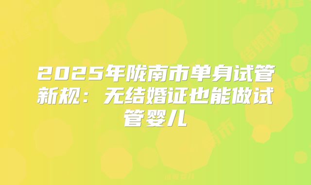 2025年陇南市单身试管新规：无结婚证也能做试管婴儿