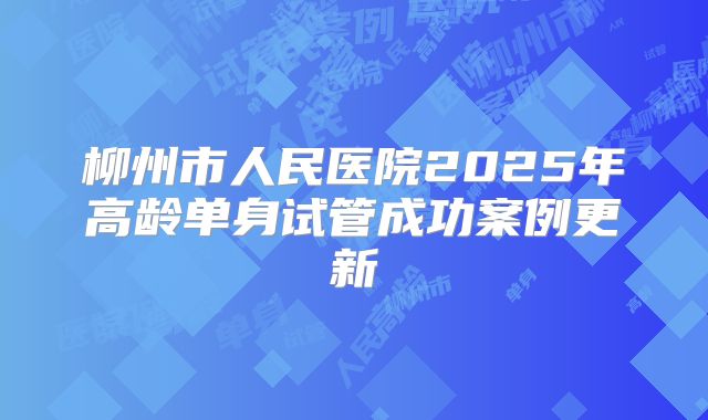 柳州市人民医院2025年高龄单身试管成功案例更新