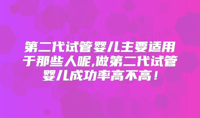 第二代试管婴儿主要适用于那些人呢,做第二代试管婴儿成功率高不高!