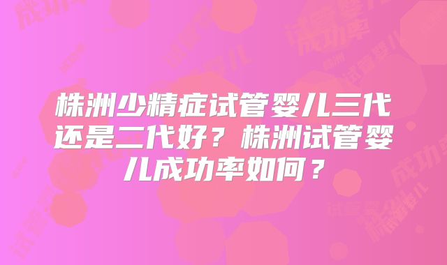 株洲少精症试管婴儿三代还是二代好？株洲试管婴儿成功率如何？