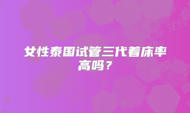 女性泰国试管三代着床率高吗？
