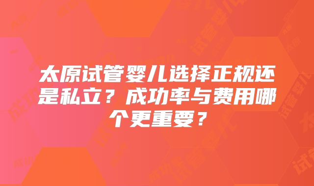 太原试管婴儿选择正规还是私立？成功率与费用哪个更重要？