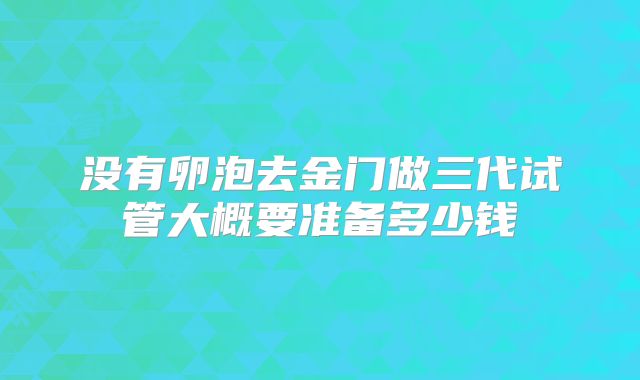 没有卵泡去金门做三代试管大概要准备多少钱