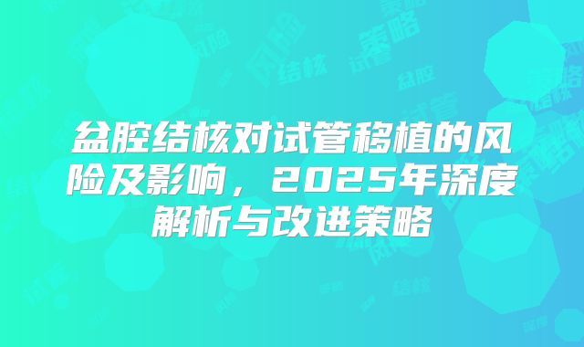 盆腔结核对试管移植的风险及影响，2025年深度解析与改进策略
