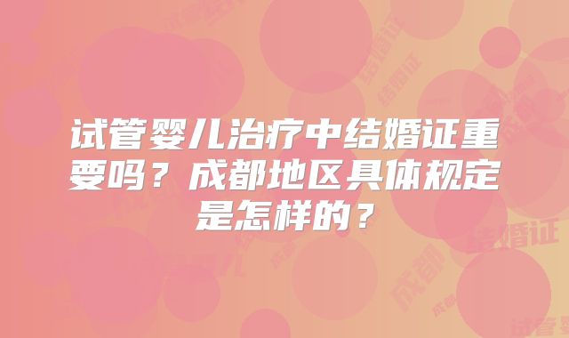试管婴儿治疗中结婚证重要吗?成都地区具体规定是怎样的?