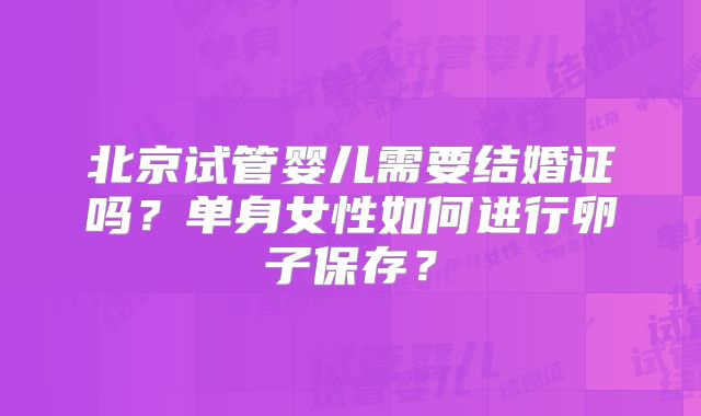 北京试管婴儿需要结婚证吗?单身女性如何进行卵子保存?
