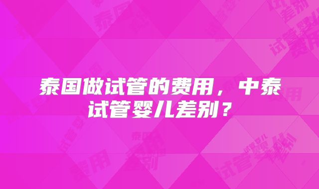 泰国做试管的费用，中泰试管婴儿差别？