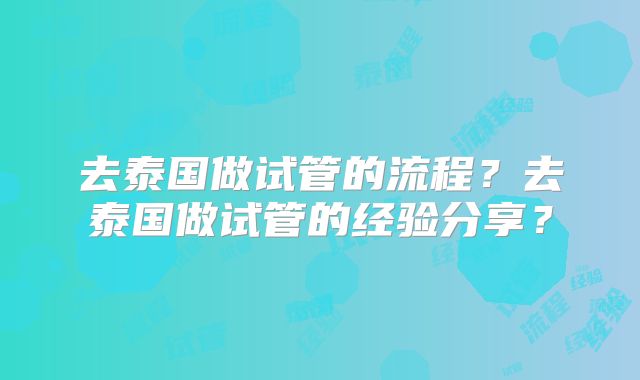 去泰国做试管的流程?去泰国做试管的经验分享?
