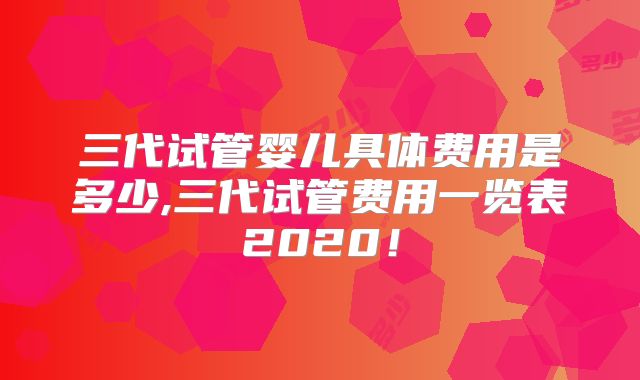 三代试管婴儿具体费用是多少,三代试管费用一览表2020!