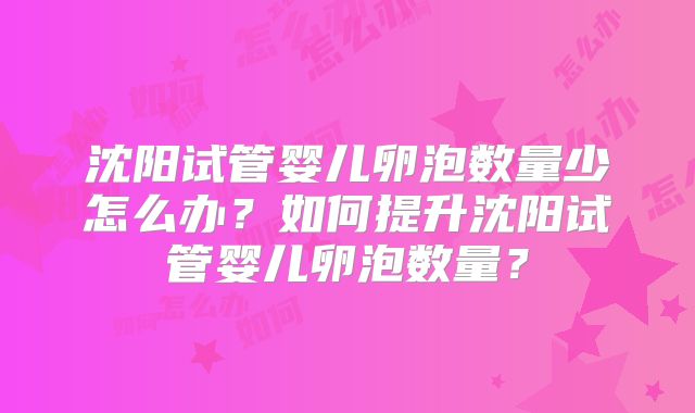 沈阳试管婴儿卵泡数量少怎么办?如何提升沈阳试管婴儿卵泡数量?
