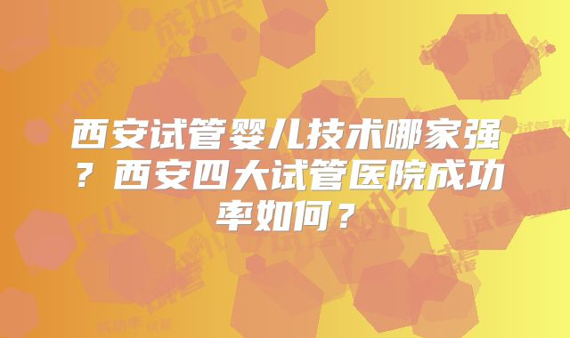 西安试管婴儿技术哪家强?西安四大试管医院成功率如何?