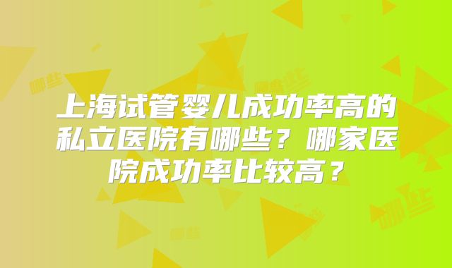 上海试管婴儿成功率高的私立医院有哪些?哪家医院成功率比较高?