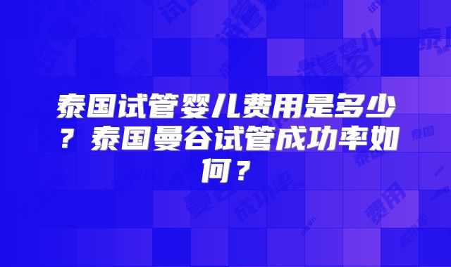 泰国试管婴儿费用是多少?泰国曼谷试管成功率如何?