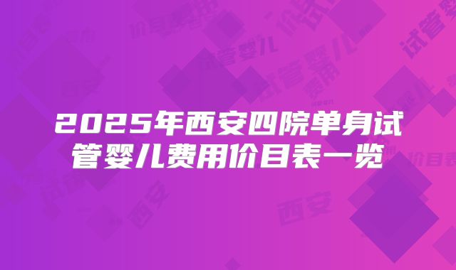 2025年西安四院单身试管婴儿费用价目表一览